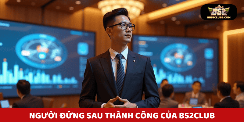 Người đứng sau thành công của B52 Club - CEO Trần Hùng với tầm nhìn chiến lược.