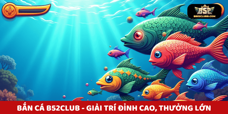 Bắn cá B52Club - Giải trí đỉnh cao, thưởng lớn từng phát bắn!